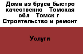 Дома из бруса быстро качественно - Томская обл., Томск г. Строительство и ремонт » Услуги   . Томская обл.